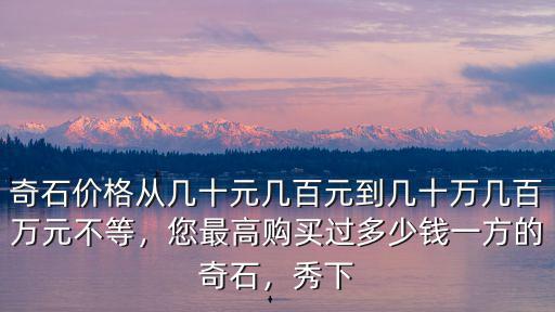 奇石價格從幾十元幾百元到幾十萬幾百萬元不等，您最高購買過多少錢一方的奇石，秀下