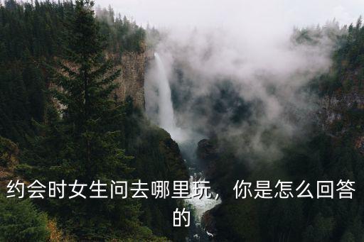 商丘女子約會去哪里,女生約會時會最想去哪里