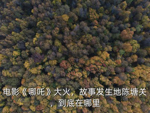 電影《哪吒》大火，故事發生地陳塘關，到底在哪里