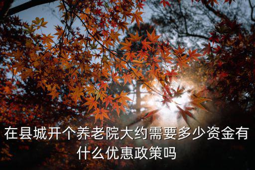 在縣城開個養老院大約需要多少資金有什么優惠政策嗎