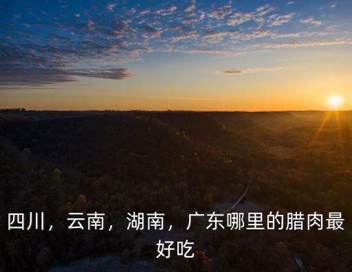 四川，云南，湖南，廣東哪里的臘肉最好吃