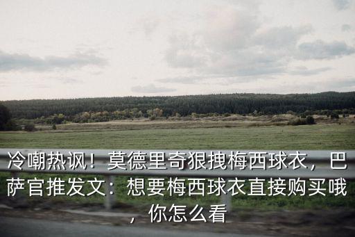 四川哪里賣梅西球衣,莫德里奇狠拽梅西球衣