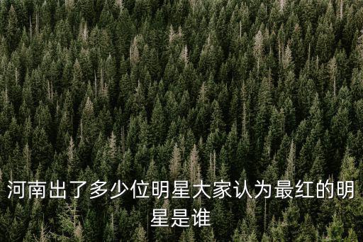 河南出了多少位明星大家認(rèn)為最紅的明星是誰