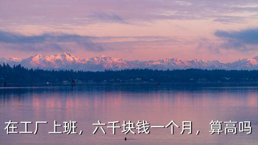 在工廠上班，六千塊錢一個月，算高嗎