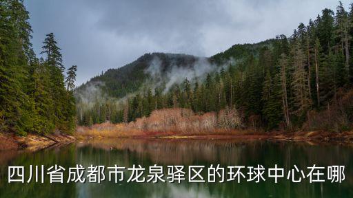 四川省成都市龍泉驛區(qū)的環(huán)球中心在哪