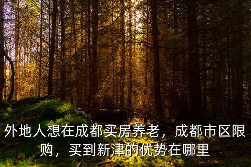 外地人想在成都買房養老，成都市區限購，買到新津的優勢在哪里