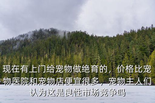 現(xiàn)在有上門給寵物做絕育的，價格比寵物醫(yī)院和寵物店便宜很多，寵物主人們認為這是良性市場競爭嗎