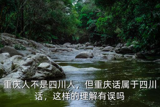 重慶原來屬于四川哪里,重慶人不是四川人
