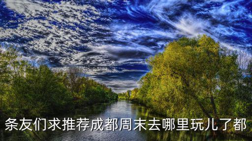 條友們求推薦成都周末去哪里玩兒了都