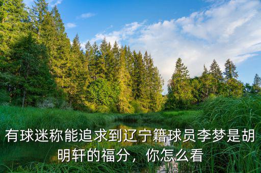 有球迷稱能追求到遼寧籍球員李夢是胡明軒的福分，你怎么看