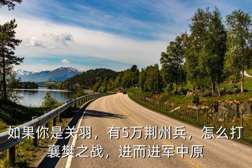 如果你是關(guān)羽，有5萬荊州兵，怎么打襄樊之戰(zhàn)，進(jìn)而進(jìn)軍中原