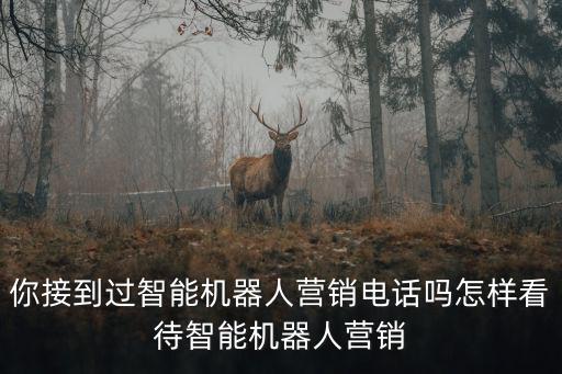 你接到過智能機器人營銷電話嗎怎樣看待智能機器人營銷