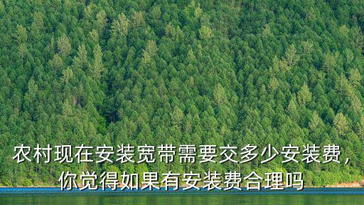 農村現(xiàn)在安裝寬帶需要交多少安裝費，你覺得如果有安裝費合理嗎