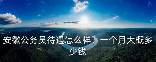 安徽地區(qū)的城管多少錢一個月,安徽公務員待遇怎么樣