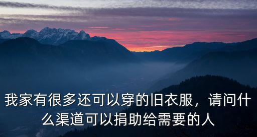 我家有很多還可以穿的舊衣服，請問什么渠道可以捐助給需要的人