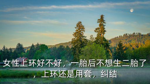 女性上環(huán)好不好，一胎后不想生二胎了，上環(huán)還是用套，糾結(jié)
