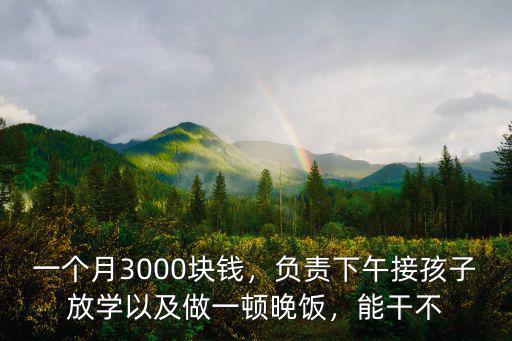 一個月3000塊錢，負責(zé)下午接孩子放學(xué)以及做一頓晚飯，能干不