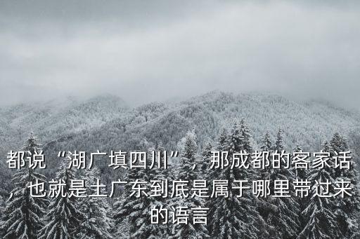 都說“湖廣填四川”，那成都的客家話，也就是土廣東到底是屬于哪里帶過來的語言