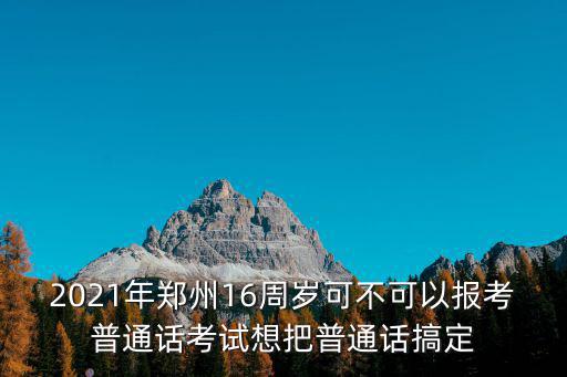 2021年鄭州16周歲可不可以報(bào)考普通話考試想把普通話搞定