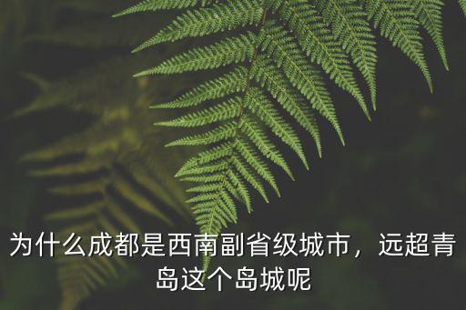 為什么成都是西南副省級城市，遠超青島這個島城呢