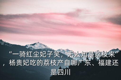 “一騎紅塵妃子笑，無人知是荔枝來”，楊貴妃吃的荔枝產(chǎn)自哪廣東、福建還是四川