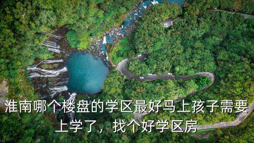 淮南哪個樓盤的學區最好馬上孩子需要上學了，找個好學區房