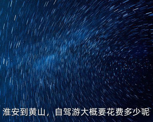 淮安到黃山，自駕游大概要花費多少呢