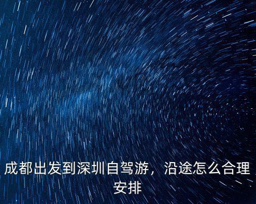 成都出發到深圳自駕游，沿途怎么合理安排