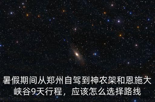 暑假期間從鄭州自駕到神農架和恩施大峽谷9天行程，應該怎么選擇路線
