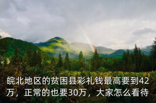 皖北地區的貧困縣彩禮錢最高要到42萬，正常的也要30萬，大家怎么看待