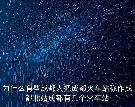 為什么有些成都人把成都火車站稱作成都北站成都有幾個火車站