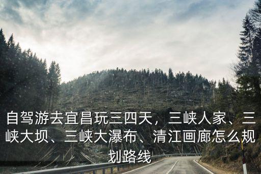 自駕游去宜昌玩三四天，三峽人家、三峽大壩、三峽大瀑布、清江畫廊怎么規劃路線