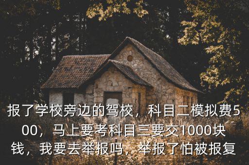 報了學校旁邊的駕校，科目二模擬費500，馬上要考科目三要交1000塊錢，我要去舉報嗎，舉報了怕被報復