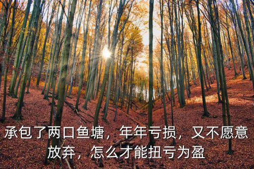 承包了兩口魚塘，年年虧損，又不愿意放棄，怎么才能扭虧為盈