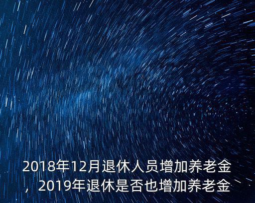 2018年12月退休人員增加養老金，2019年退休是否也增加養老金