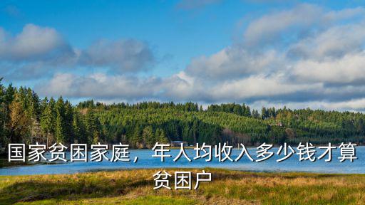 家庭人均年收入多少算貧困邢臺,國家貧困家庭