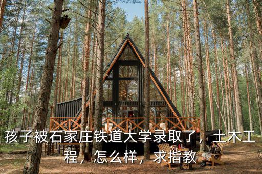 孩子被石家莊鐵道大學錄取了，土木工程，怎么樣，求指教