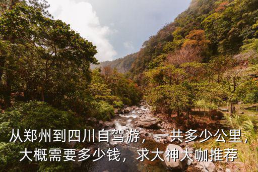 從鄭州到四川自駕游，一共多少公里，大概需要多少錢，求大神大咖推薦