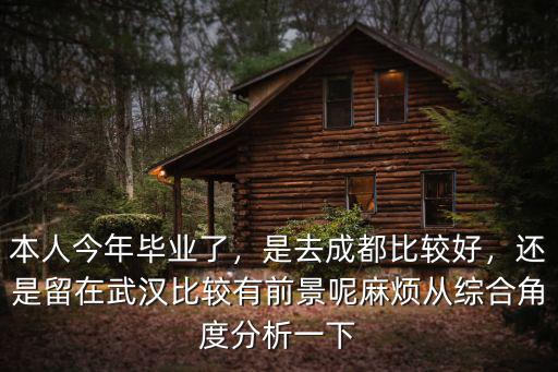 本人今年畢業了，是去成都比較好，還是留在武漢比較有前景呢麻煩從綜合角度分析一下