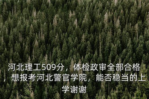 河北理工509分，體檢政審全部合格，想報考河北警官學院，能否穩當的上學謝謝