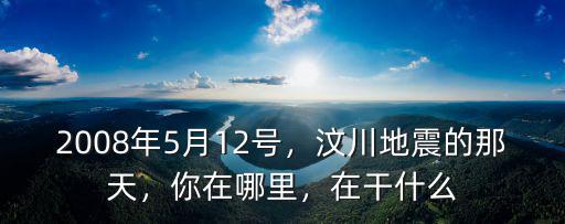 2008年5月12號，汶川地震的那天，你在哪里，在干什么