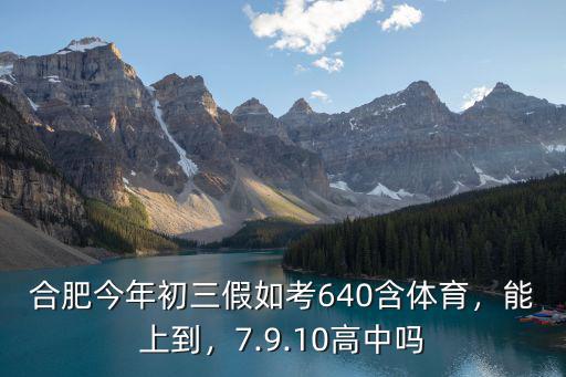 合肥今年初三假如考640含體育，能上到，7.9.10高中嗎