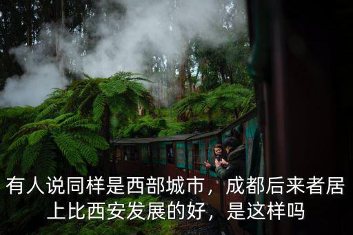 有人說(shuō)同樣是西部城市，成都后來(lái)者居上比西安發(fā)展的好，是這樣嗎