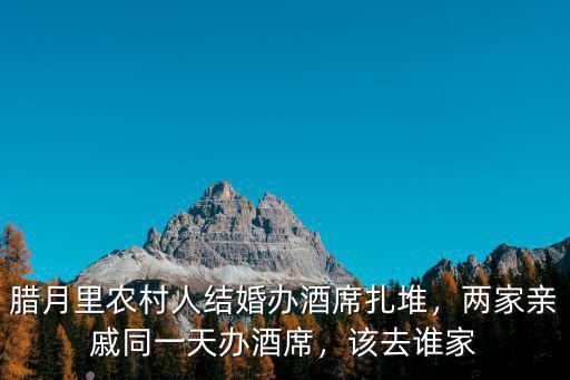 臘月里農村人結婚辦酒席扎堆，兩家親戚同一天辦酒席，該去誰家