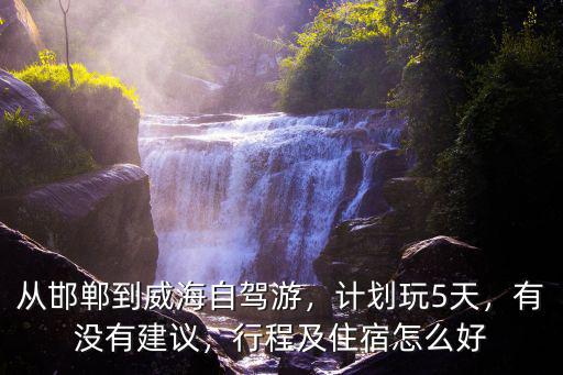 從邯鄲到威海自駕游，計(jì)劃玩5天，有沒有建議，行程及住宿怎么好