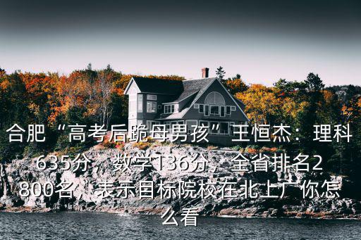 合肥高考跪母小孩考多少分,合肥高考后跪母男孩王恒杰
