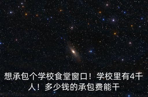 想承包個學校食堂窗口！學校里有4千人！多少錢的承包費能干