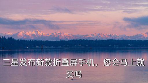 三星發(fā)布新款折疊屏手機(jī)，您會馬上就買嗎