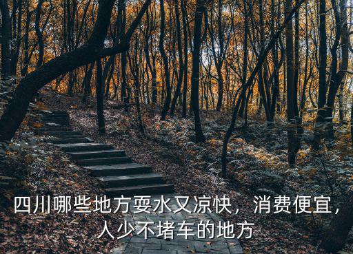 四川哪些地方耍水又涼快，消費便宜，人少不堵車的地方