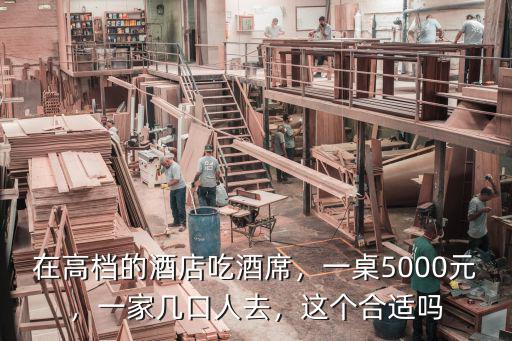 在高檔的酒店吃酒席，一桌5000元，一家?guī)卓谌巳ィ@個合適嗎